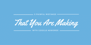 5 Painful Mistakes That You Are Making With Google AdWords