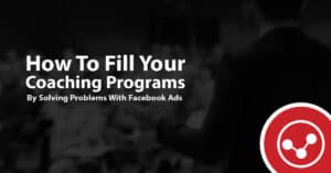 How To Fill Your Coaching Programs By Solving Your Prospect’s Problems With Facebook Ads