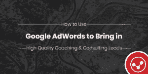 How to Use Google Ads to Bring in High Quality Coaching & Consulting Leads