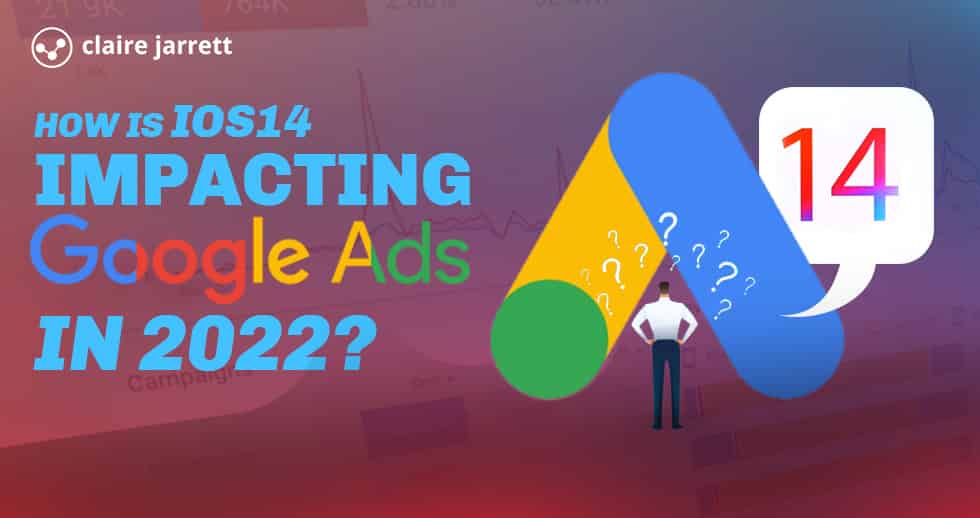 How is iOS14 Impacting Google Ads in 2022